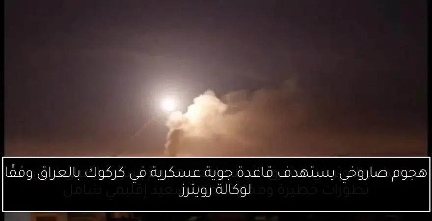 هجوم صاروخي يستهدف قاعدة جوية عسكرية في كركوك بالعراق وفقًا لوكالة رويترز