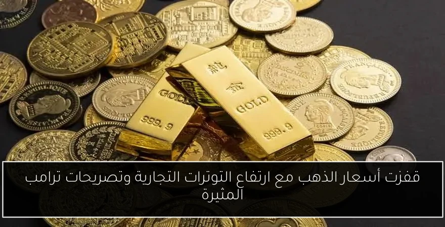 قفزت أسعار الذهب مع ارتفاع التوترات التجارية وتصريحات ترامب المثيرة