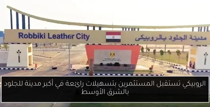 الروبيكي تستقبل المستثمرين بتسهيلات رائعة في أكبر مدينة للجلود بالشرق الأوسط