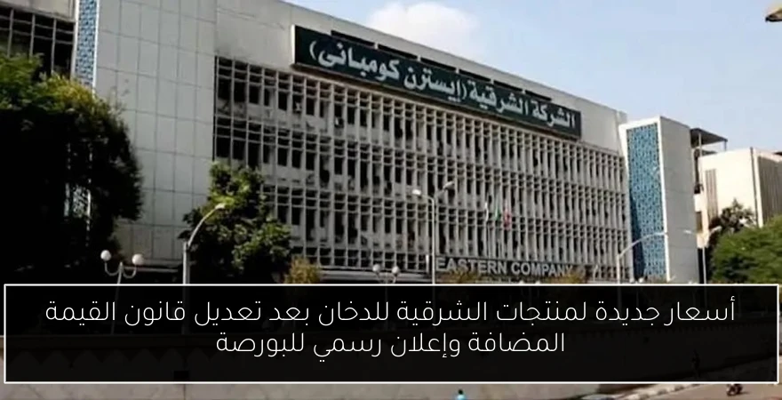 أسعار جديدة لمنتجات الشرقية للدخان بعد تعديل قانون القيمة المضافة وإعلان رسمي للبورصة