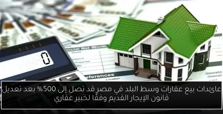عائدات بيع عقارات وسط البلد في مصر قد تصل إلى 500% بعد تعديل قانون الإيجار القديم وفقًا لخبير عقاري