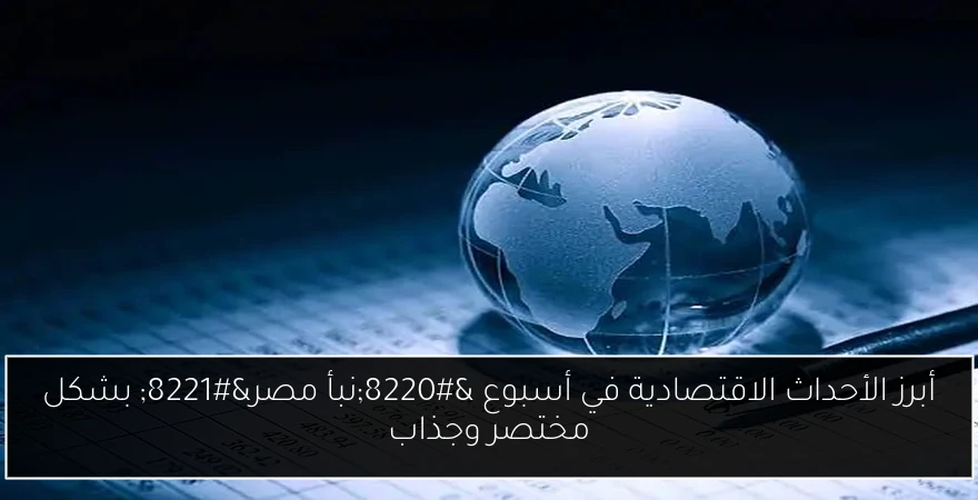 أبرز الأحداث الاقتصادية في أسبوع “نبأ مصر” بشكل مختصر وجذاب