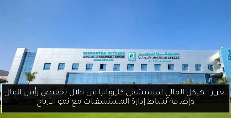 تعزيز الهيكل المالي لمستشفى كليوباترا من خلال تخفيض رأس المال وإضافة نشاط إدارة المستشفيات مع نمو الأرباح