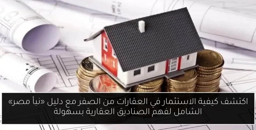 اكتشف كيفية الاستثمار في العقارات من الصفر مع دليل «نبأ مصر» الشامل لفهم الصناديق العقارية بسهولة