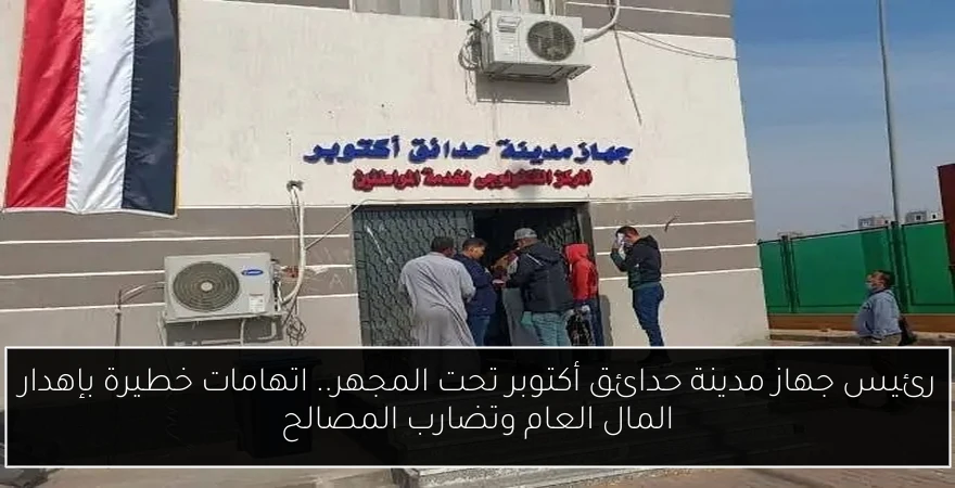 رئيس جهاز مدينة حدائق أكتوبر تحت المجهر.. اتهامات خطيرة بإهدار المال العام وتضارب المصالح