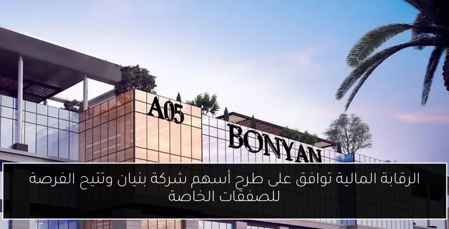 الرقابة المالية توافق على طرح أسهم شركة بنيان وتتيح الفرصة للصفقات الخاصة