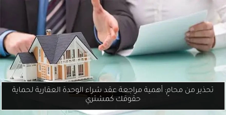 تحذير من محامٍ: أهمية مراجعة عقد شراء الوحدة العقارية لحماية حقوقك كمشتري
