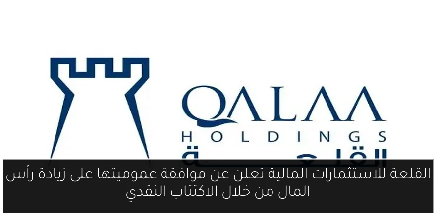 القلعة للاستثمارات المالية تعلن عن موافقة عموميتها على زيادة رأس المال من خلال الاكتتاب النقدي