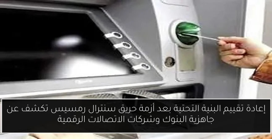 إعادة تقييم البنية التحتية بعد أزمة حريق سنترال رمسيس تكشف عن جاهزية البنوك وشركات الاتصالات الرقمية