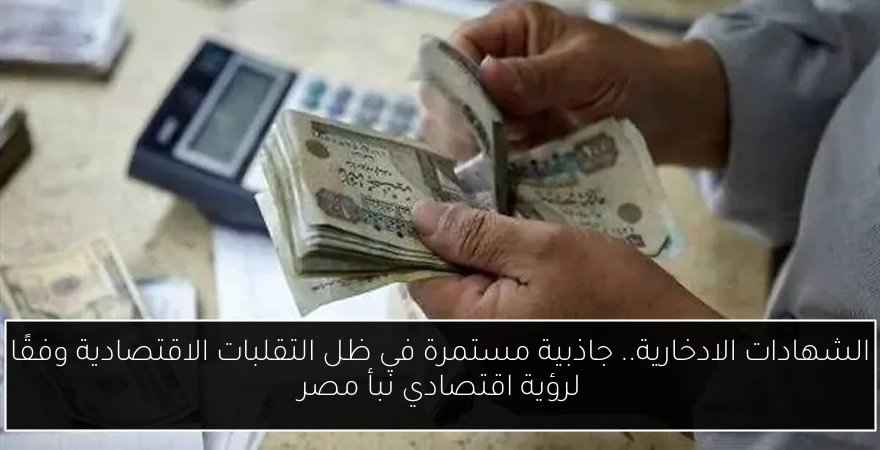 الشهادات الادخارية.. جاذبية مستمرة في ظل التقلبات الاقتصادية وفقًا لرؤية اقتصادي نبأ مصر