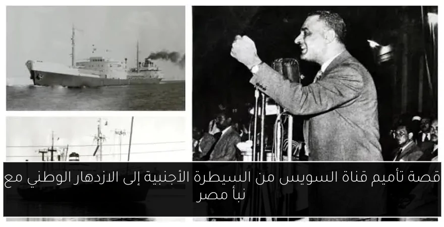 قصة تأميم قناة السويس من السيطرة الأجنبية إلى الازدهار الوطني مع نبأ مصر