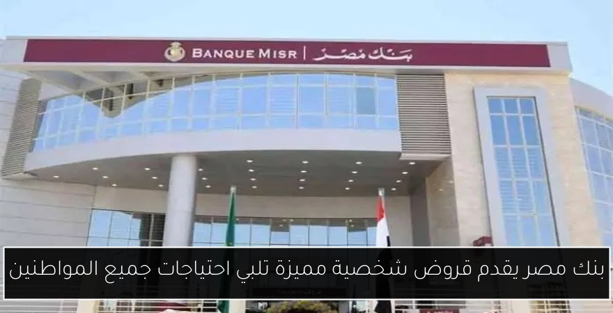 بنك مصر يقدم قروض شخصية مميزة تلبي احتياجات جميع المواطنين