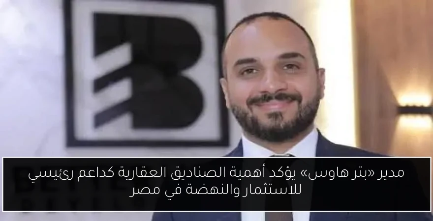 مدير «بتر هاوس» يؤكد أهمية الصناديق العقارية كداعم رئيسي للاستثمار والنهضة في مصر