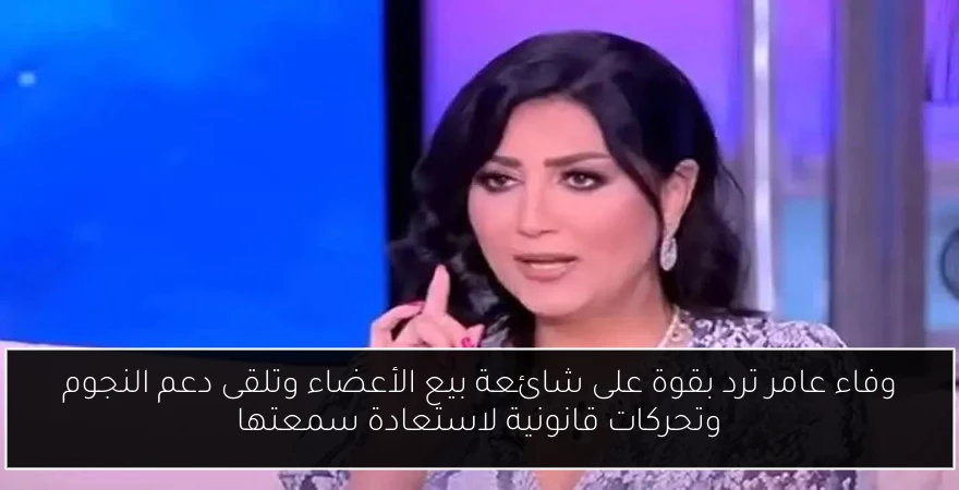 وفاء عامر ترد بقوة على شائعة بيع الأعضاء وتلقى دعم النجوم وتحركات قانونية لاستعادة سمعتها