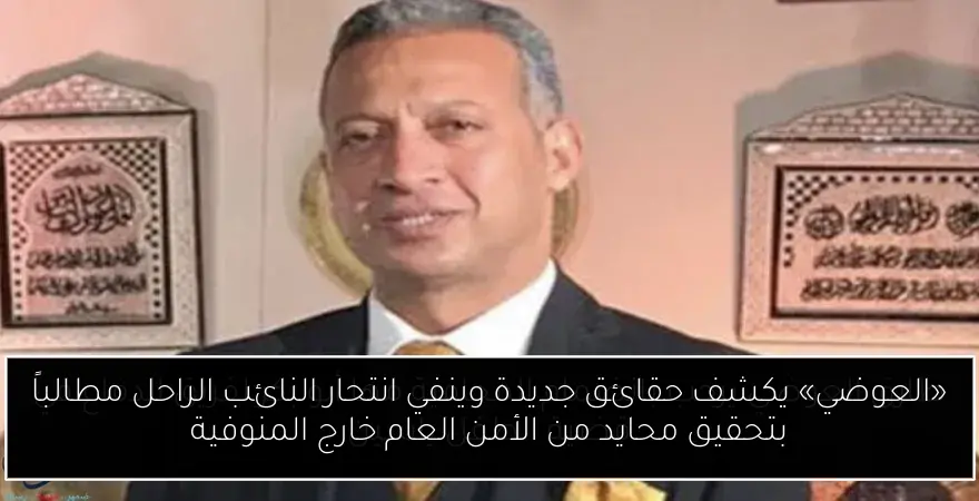 «العوضي» يكشف حقائق جديدة وينفي انتحار النائب الراحل مطالباً بتحقيق محايد من الأمن العام خارج المنوفية