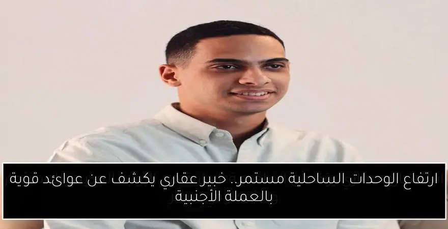 ارتفاع الوحدات الساحلية مستمر.. خبير عقاري يكشف عن عوائد قوية بالعملة الأجنبية