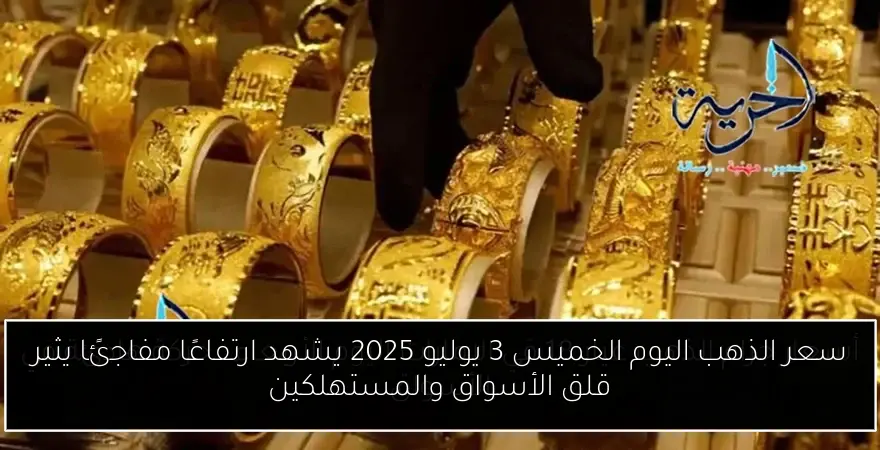 سعر الذهب اليوم الخميس 3 يوليو 2025 يشهد ارتفاعًا مفاجئًا يثير قلق الأسواق والمستهلكين