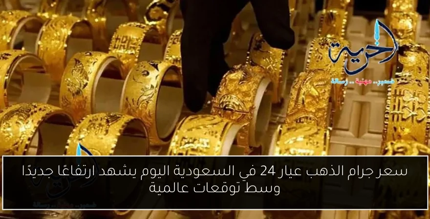 سعر جرام الذهب عيار 24 في السعودية اليوم يشهد ارتفاعًا جديدًا وسط توقعات عالمية