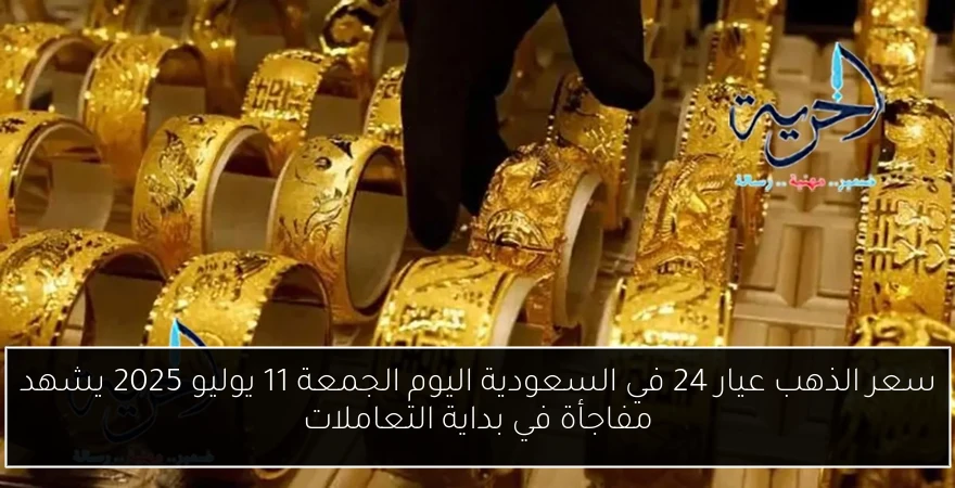 سعر الذهب عيار 24 في السعودية اليوم الجمعة 11 يوليو 2025 يشهد مفاجأة في بداية التعاملات