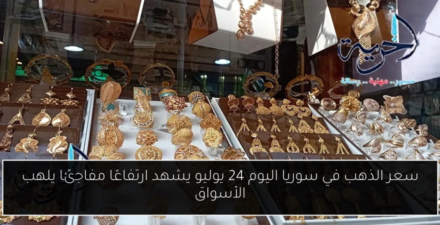 سعر الذهب في سوريا اليوم 24 يوليو يشهد ارتفاعًا مفاجئًا يلهب الأسواق