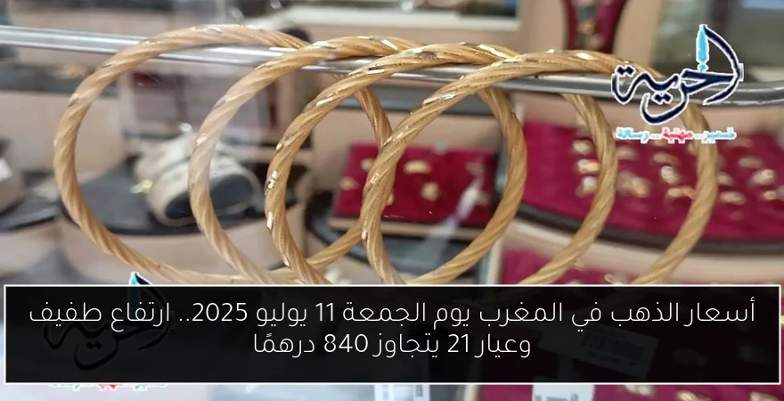 أسعار الذهب في المغرب يوم الجمعة 11 يوليو 2025.. ارتفاع طفيف وعيار 21 يتجاوز 840 درهمًا