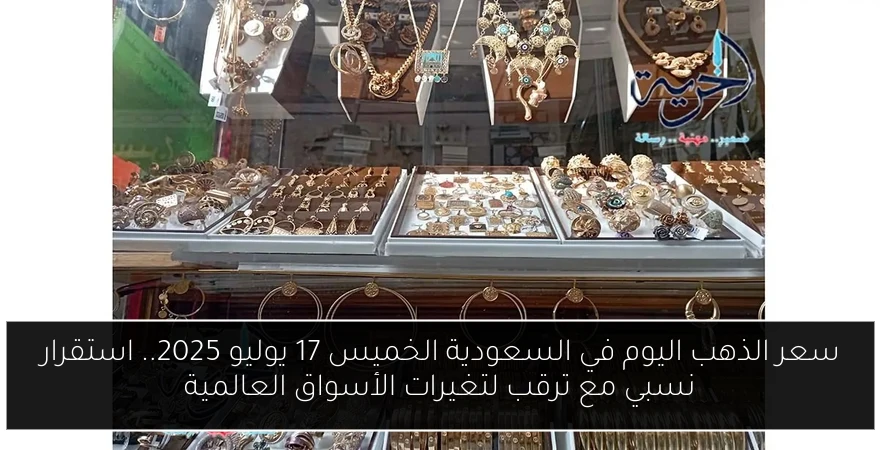 سعر الذهب اليوم في السعودية الخميس 17 يوليو 2025.. استقرار نسبي مع ترقب لتغيرات الأسواق العالمية