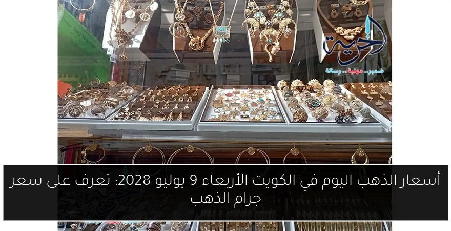 أسعار الذهب اليوم في الكويت الأربعاء 9 يوليو 2028: تعرف على سعر جرام الذهب