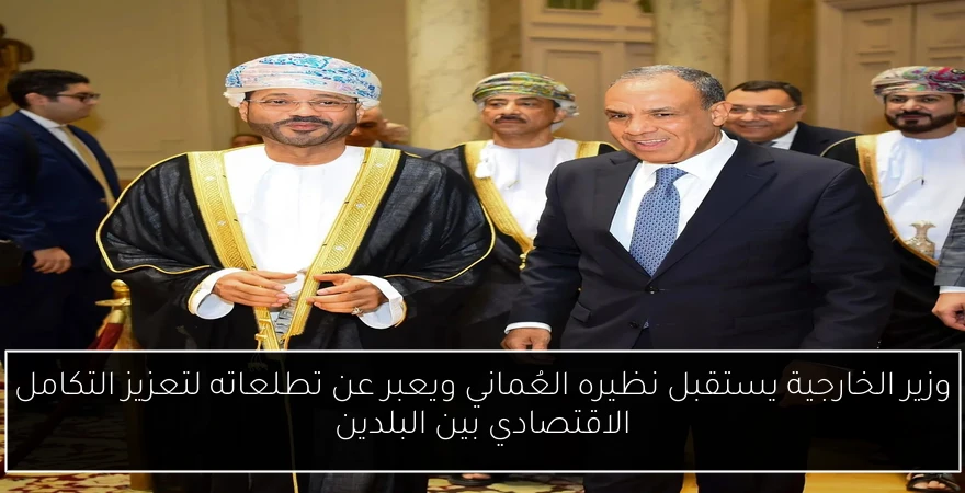 وزير الخارجية يستقبل نظيره العُماني ويعبر عن تطلعاته لتعزيز التكامل الاقتصادي بين البلدين