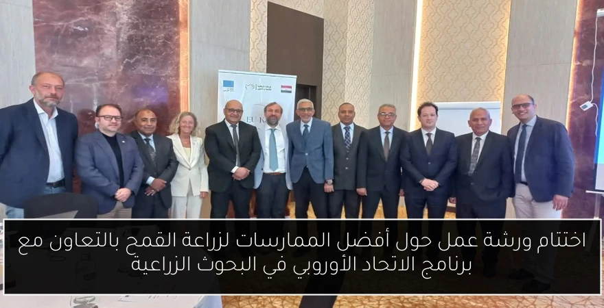 اختتام ورشة عمل حول أفضل الممارسات لزراعة القمح بالتعاون مع برنامج الاتحاد الأوروبي في البحوث الزراعية
