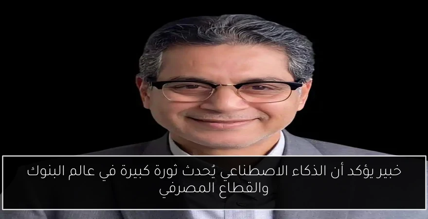 خبير يؤكد أن الذكاء الاصطناعي يُحدث ثورة كبيرة في عالم البنوك والقطاع المصرفي