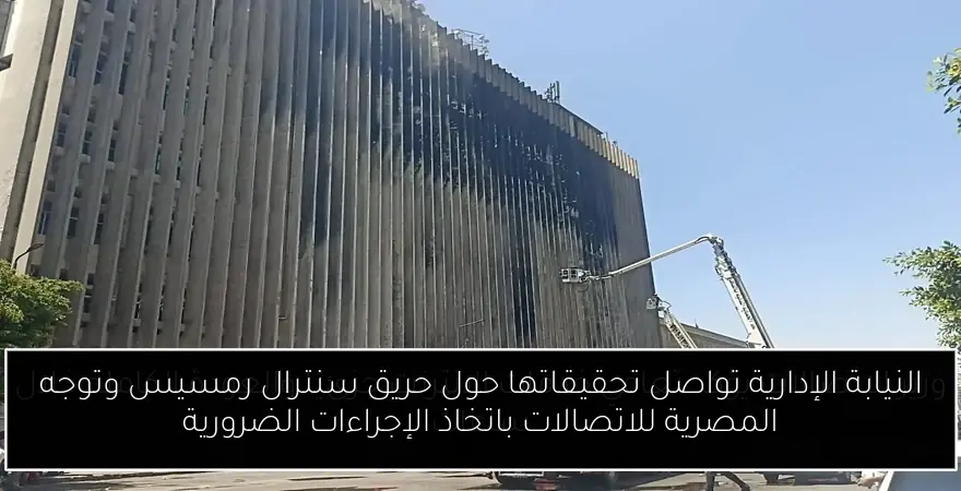 النيابة الإدارية تواصل تحقيقاتها حول حريق سنترال رمسيس وتوجه المصرية للاتصالات باتخاذ الإجراءات الضرورية