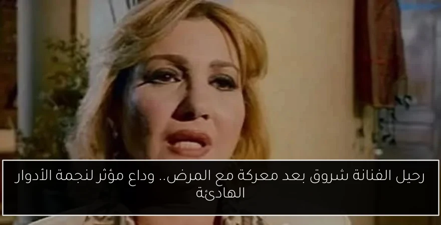 رحيل الفنانة شروق بعد معركة مع المرض.. وداع مؤثر لنجمة الأدوار الهادئة