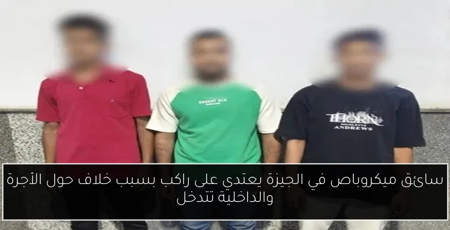 سائق ميكروباص في الجيزة يعتدي على راكب بسبب خلاف حول الأجرة والداخلية تتدخل
