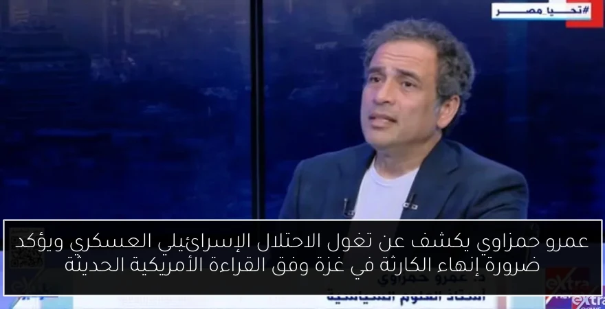 عمرو حمزاوي يكشف عن تغول الاحتلال الإسرائيلي العسكري ويؤكد ضرورة إنهاء الكارثة في غزة وفق القراءة الأمريكية الحديثة