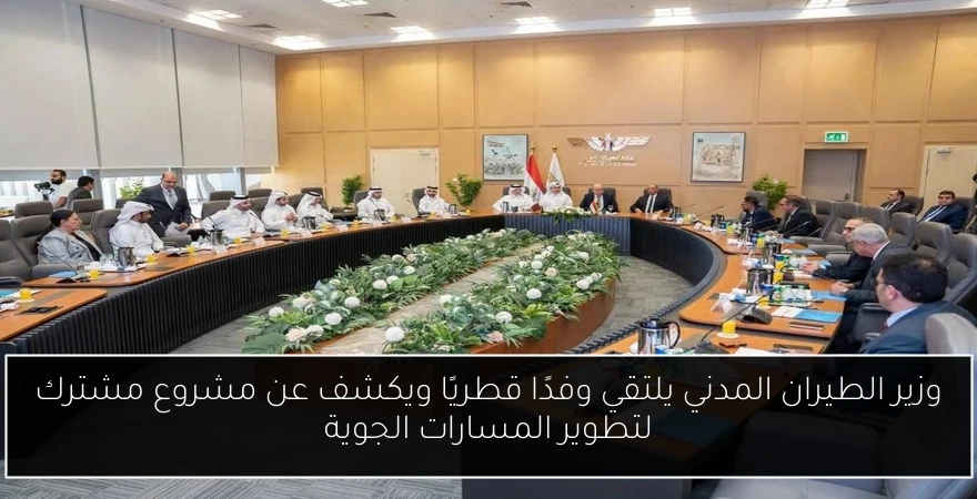 وزير الطيران المدني يلتقي وفدًا قطريًا ويكشف عن مشروع مشترك لتطوير المسارات الجوية
