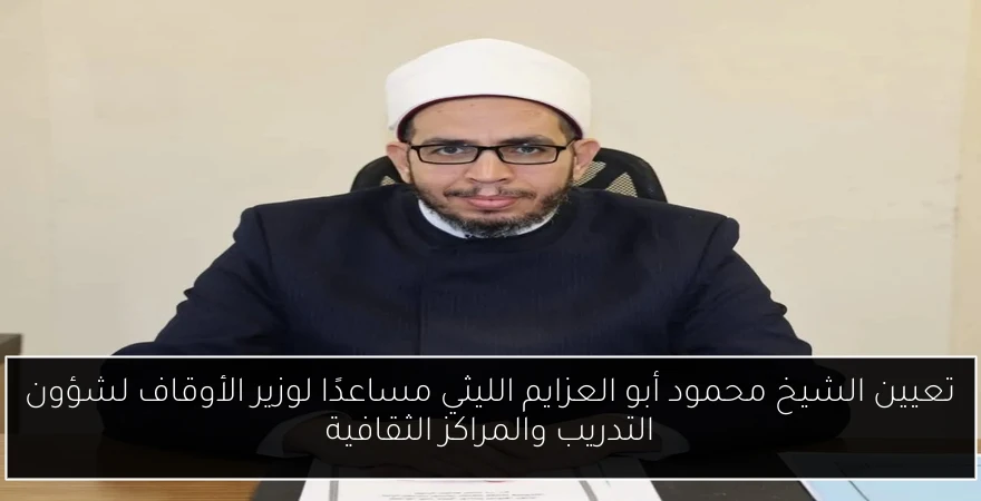 تعيين الشيخ محمود أبو العزايم الليثي مساعدًا لوزير الأوقاف لشؤون التدريب والمراكز الثقافية