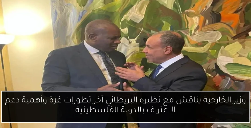 وزير الخارجية يناقش مع نظيره البريطاني آخر تطورات غزة وأهمية دعم الاعتراف بالدولة الفلسطينية