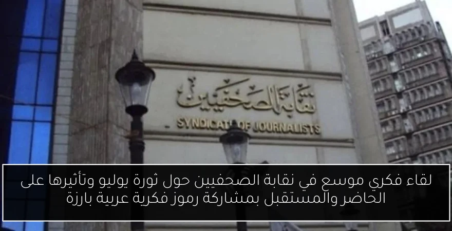 لقاء فكري موسع في نقابة الصحفيين حول ثورة يوليو وتأثيرها على الحاضر والمستقبل بمشاركة رموز فكرية عربية بارزة