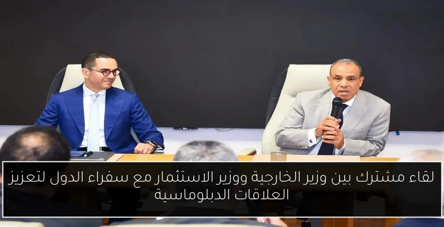 لقاء مشترك بين وزير الخارجية ووزير الاستثمار مع سفراء الدول لتعزيز العلاقات الدبلوماسية