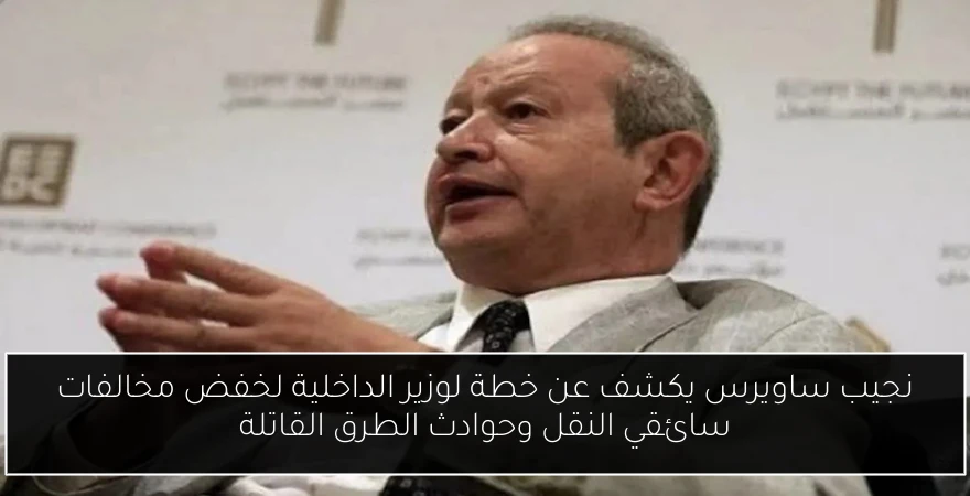 نجيب ساويرس يكشف عن خطة لوزير الداخلية لخفض مخالفات سائقي النقل وحوادث الطرق القاتلة