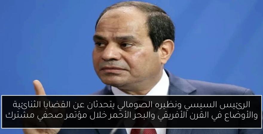 الرئيس السيسي ونظيره الصومالي يتحدثان عن القضايا الثنائية والأوضاع في القرن الأفريقي والبحر الأحمر خلال مؤتمر صحفي مشترك