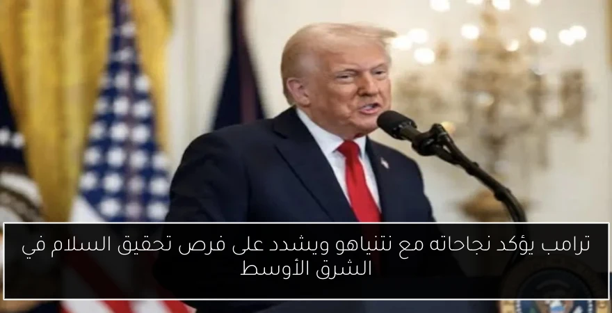 ترامب يؤكد نجاحاته مع نتنياهو ويشدد على فرص تحقيق السلام في الشرق الأوسط