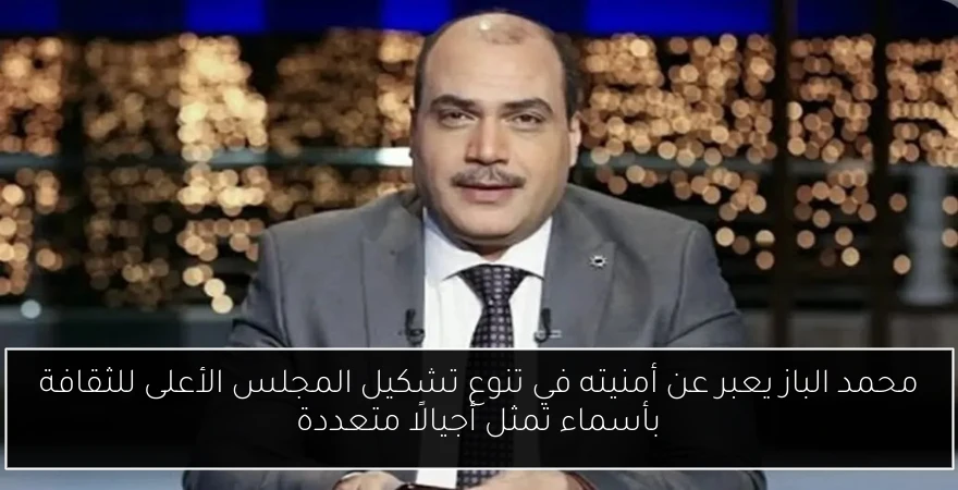 محمد الباز يعبر عن أمنيته في تنوع تشكيل المجلس الأعلى للثقافة بأسماء تمثل أجيالًا متعددة