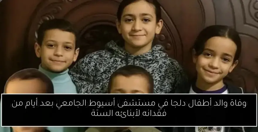 وفاة والد أطفال دلجا في مستشفى أسيوط الجامعي بعد أيام من فقدانه لأبنائه الستة