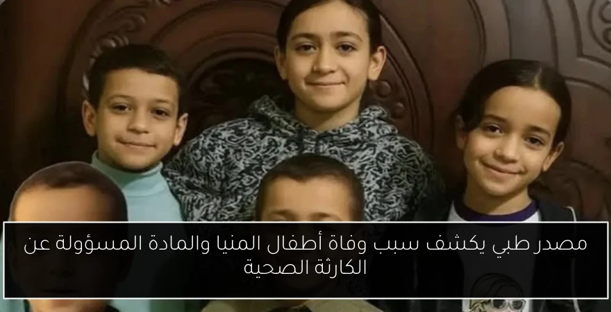 مصدر طبي يكشف سبب وفاة أطفال المنيا والمادة المسؤولة عن الكارثة الصحية