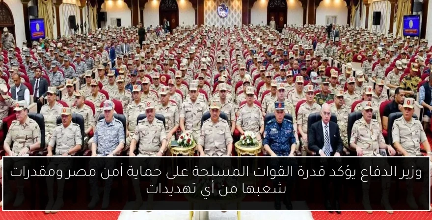 وزير الدفاع يؤكد قدرة القوات المسلحة على حماية أمن مصر ومقدرات شعبها من أي تهديدات