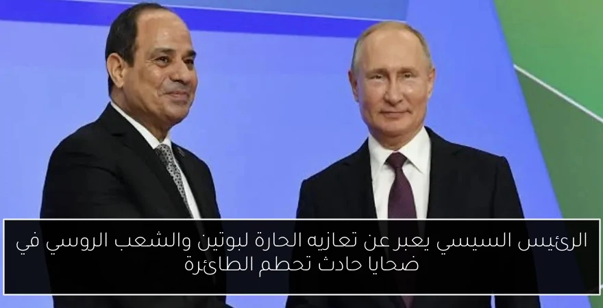 الرئيس السيسي يعبر عن تعازيه الحارة لبوتين والشعب الروسي في ضحايا حادث تحطم الطائرة