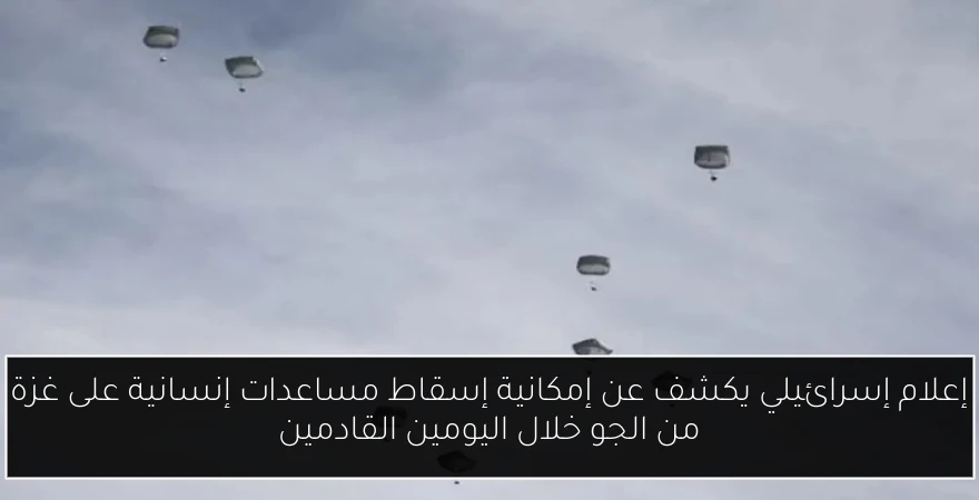 إعلام إسرائيلي يكشف عن إمكانية إسقاط مساعدات إنسانية على غزة من الجو خلال اليومين القادمين