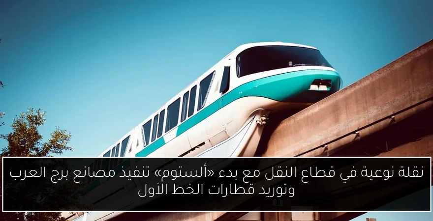 نقلة نوعية في قطاع النقل مع بدء «ألستوم» تنفيذ مصانع برج العرب وتوريد قطارات الخط الأول