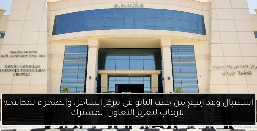استقبال وفد رفيع من حلف الناتو في مركز الساحل والصحراء لمكافحة الإرهاب لتعزيز التعاون المشترك